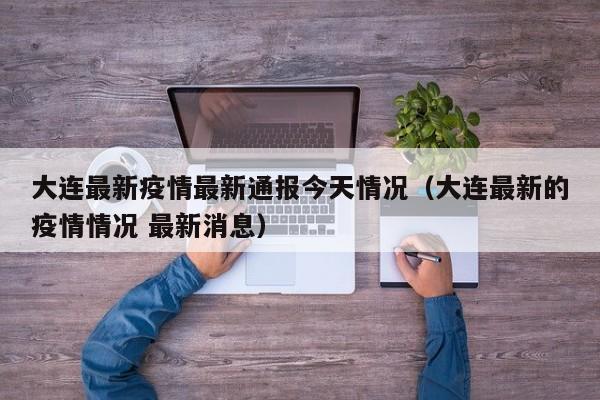 大连最新疫情最新通报今天情况（大连最新的疫情情况 最新消息）