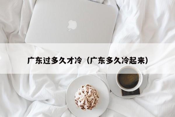 广东过多久才冷（广东多久冷起来）