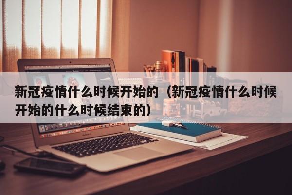 新冠疫情什么时候开始的（新冠疫情什么时候开始的什么时候结束的）