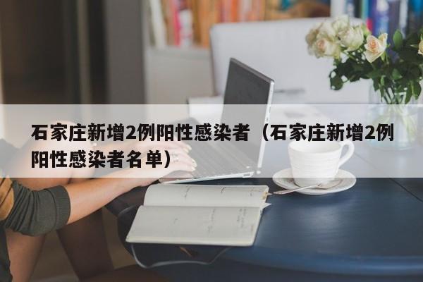 石家庄新增2例阳性感染者（石家庄新增2例阳性感染者名单）