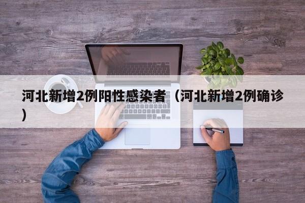 河北新增2例阳性感染者（河北新增2例确诊）