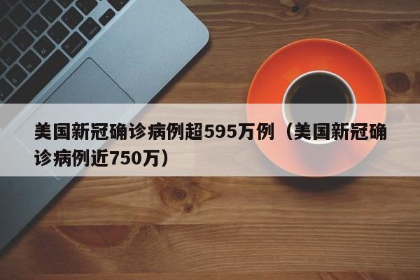 美国新冠确诊病例超595万例（美国新冠确诊病例近750万）