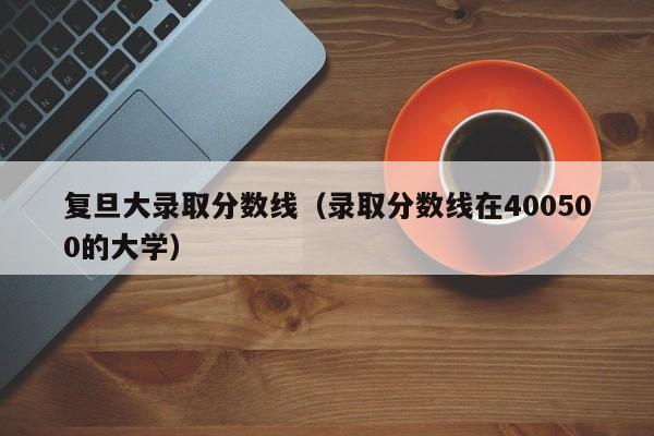 复旦大录取分数线（录取分数线在400500的大学）