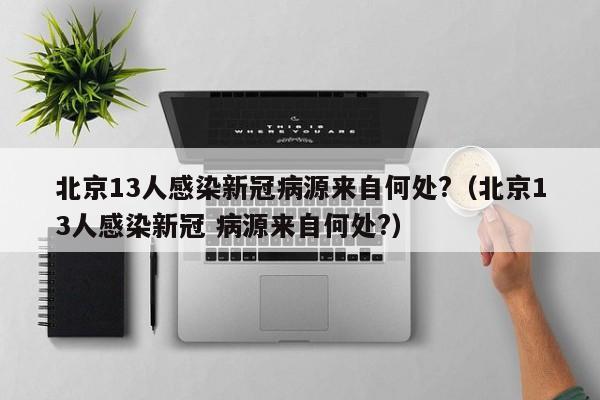 北京13人感染新冠病源来自何处?（北京13人感染新冠 病源来自何处?）