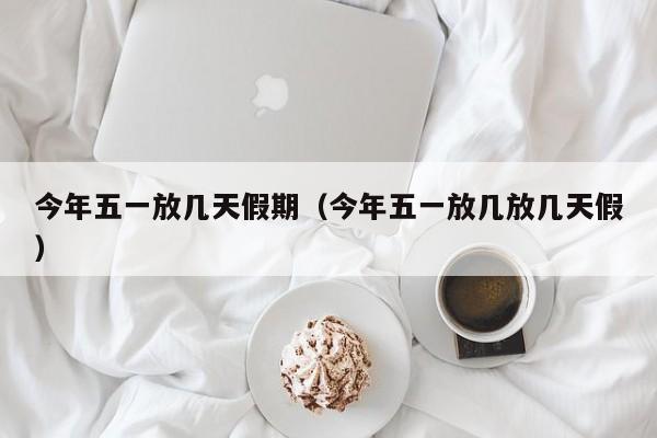 今年五一放几天假期（今年五一放几放几天假）