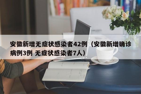 安徽新增无症状感染者42例（安徽新增确诊病例3例 无症状感染者7人）