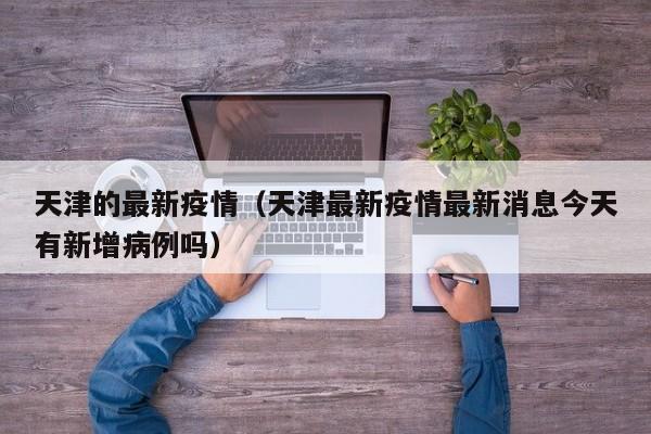 天津的最新疫情（天津最新疫情最新消息今天有新增病例吗）