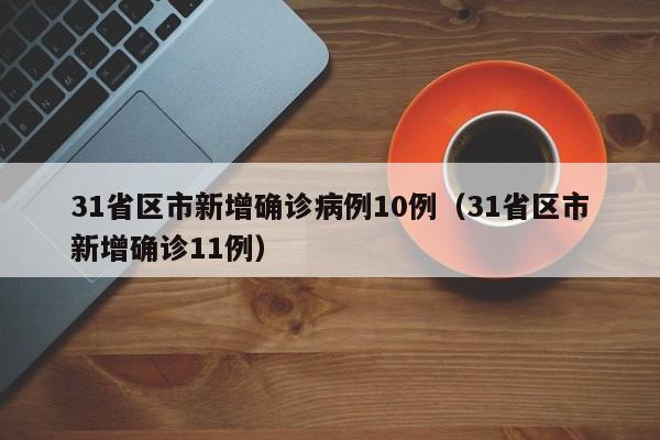 31省区市新增确诊病例10例（31省区市新增确诊11例）