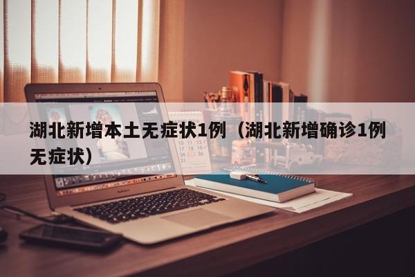 湖北新增本土无症状1例（湖北新增确诊1例无症状）