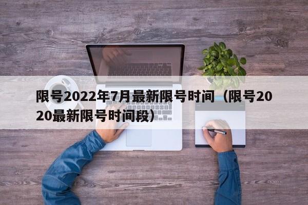 限号2022年7月最新限号时间（限号2020最新限号时间段）