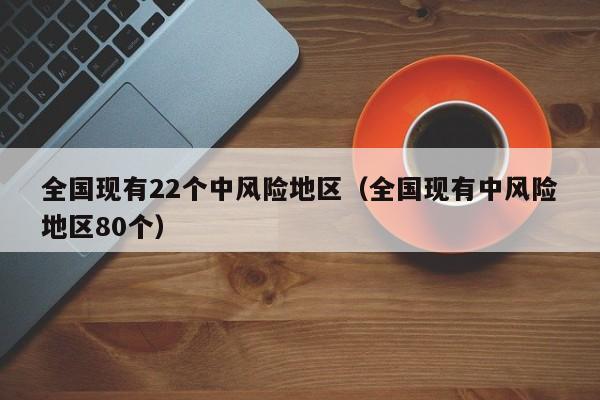 全国现有22个中风险地区（全国现有中风险地区80个）