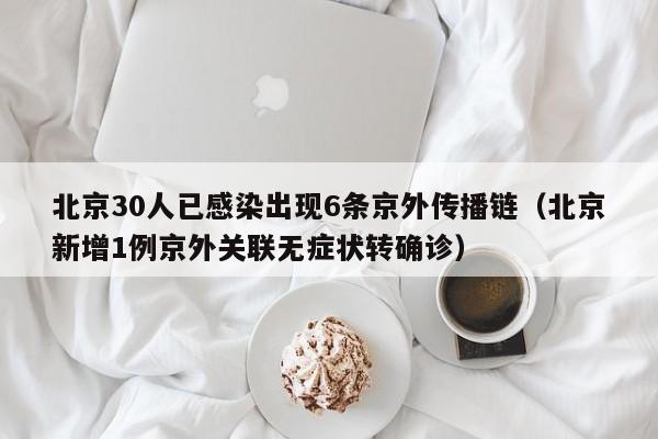 北京30人已感染出现6条京外传播链（北京新增1例京外关联无症状转确诊）