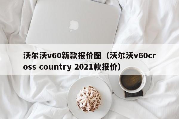沃尔沃v60新款报价图（沃尔沃v60cross country 2021款报价）