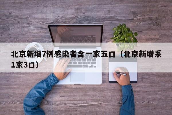 北京新增7例感染者含一家五口（北京新增系1家3口）