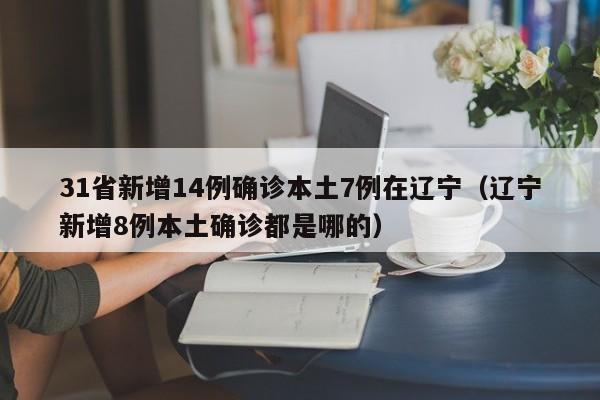 31省新增14例确诊本土7例在辽宁（辽宁新增8例本土确诊都是哪的）
