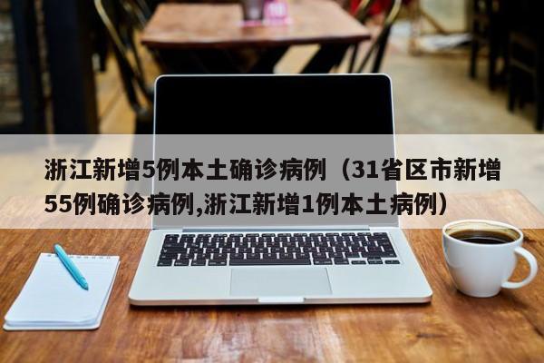 浙江新增5例本土确诊病例（31省区市新增55例确诊病例,浙江新增1例本土病例）