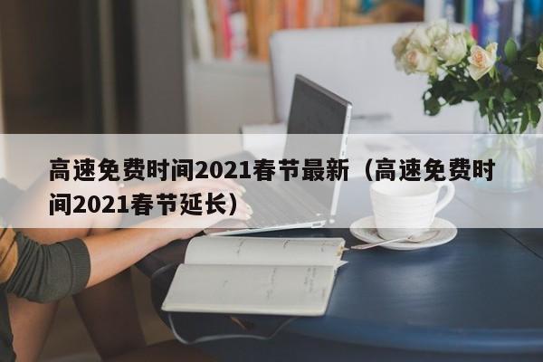 高速免费时间2021春节最新（高速免费时间2021春节延长）