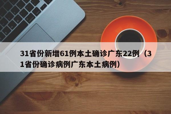 31省份新增61例本土确诊广东22例（31省份确诊病例广东本土病例）