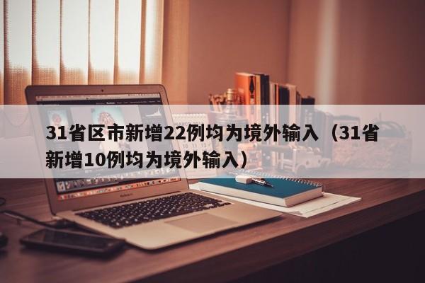 31省区市新增22例均为境外输入（31省新增10例均为境外输入）