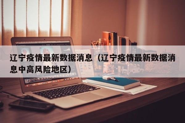 辽宁疫情最新数据消息（辽宁疫情最新数据消息中高风险地区）