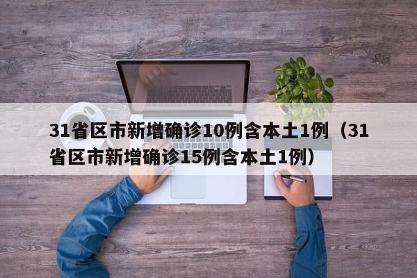31省区市新增确诊10例含本土1例（31省区市新增确诊15例含本土1例）