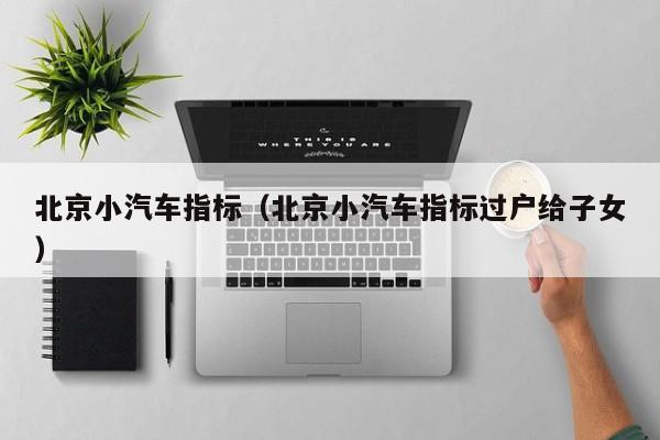 北京小汽车指标（北京小汽车指标过户给子女）