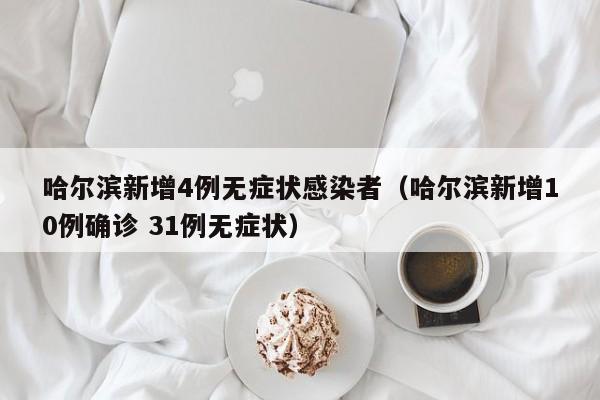 哈尔滨新增4例无症状感染者（哈尔滨新增10例确诊 31例无症状）