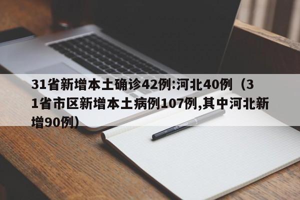 31省新增本土确诊42例:河北40例（31省市区新增本土病例107例,其中河北新增90例）