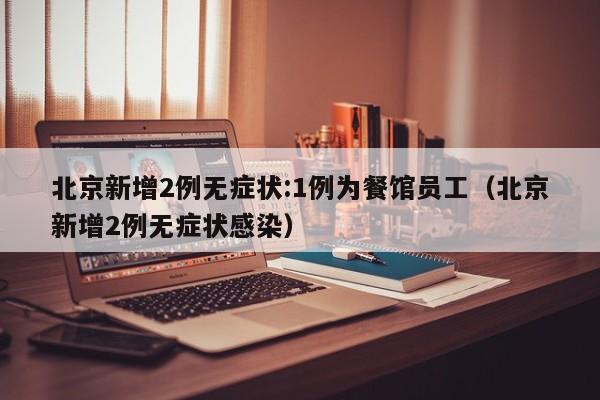 北京新增2例无症状:1例为餐馆员工（北京新增2例无症状感染）