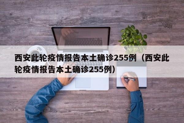 西安此轮疫情报告本土确诊255例（西安此轮疫情报告本土确诊255例）
