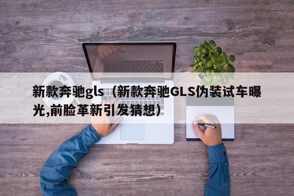 新款奔驰gls（新款奔驰GLS伪装试车曝光,前脸革新引发猜想）