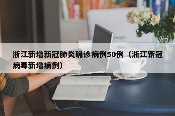 浙江新增新冠肺炎确诊病例50例（浙江新冠病毒新增病例）