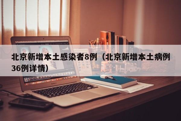 北京新增本土感染者8例（北京新增本土病例36例详情）