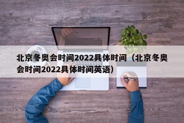 北京冬奥会时间2022具体时间（北京冬奥会时间2022具体时间英语）