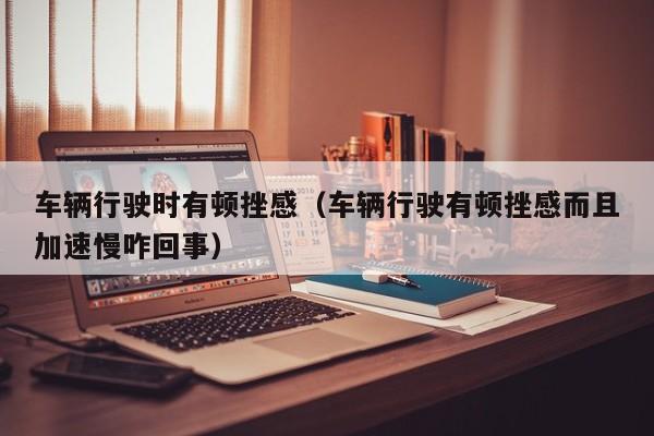 车辆行驶时有顿挫感（车辆行驶有顿挫感而且加速慢咋回事）