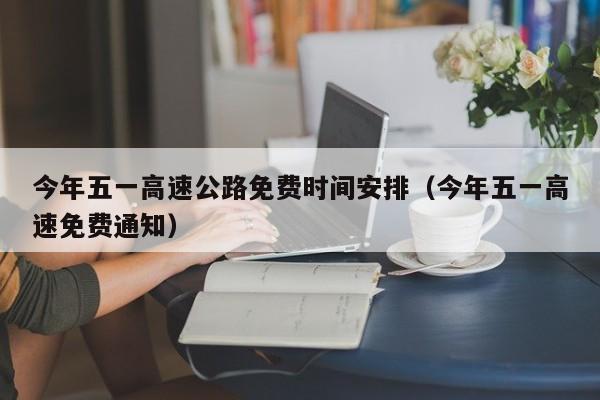 今年五一高速公路免费时间安排（今年五一高速免费通知）